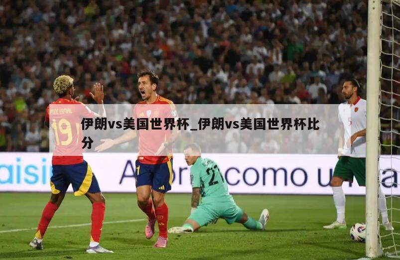 伊朗vs美国世界杯_伊朗vs美国世界杯比分