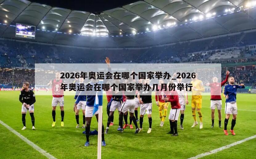 2026年奥运会在哪个国家举办_2026年奥运会在哪个国家举办几月份举行