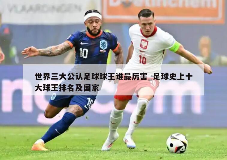世界三大公认足球球王谁最厉害_足球史上十大球王排名及国家