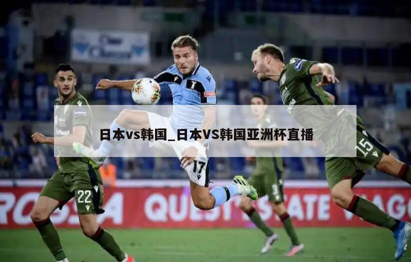 日本vs韩国_日本VS韩国亚洲杯直播