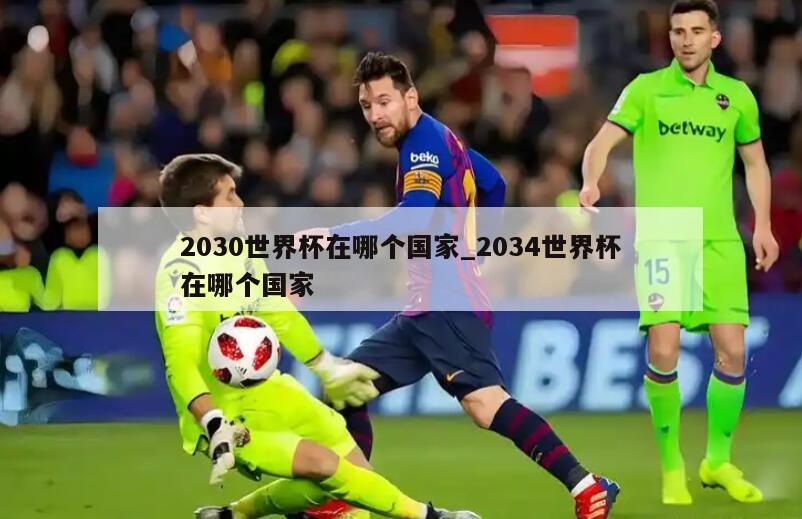 2030世界杯在哪个国家_2034世界杯在哪个国家