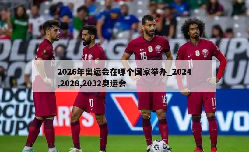 2026年奥运会在哪个国家举办_2024,2028,2032奥运会