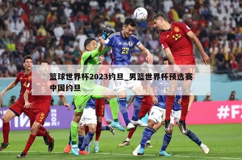 篮球世界杯2023约旦_男篮世界杯预选赛中国约旦