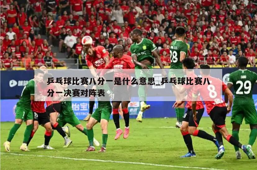 乒乓球比赛八分一是什么意思_乒乓球比赛八分一决赛对阵表