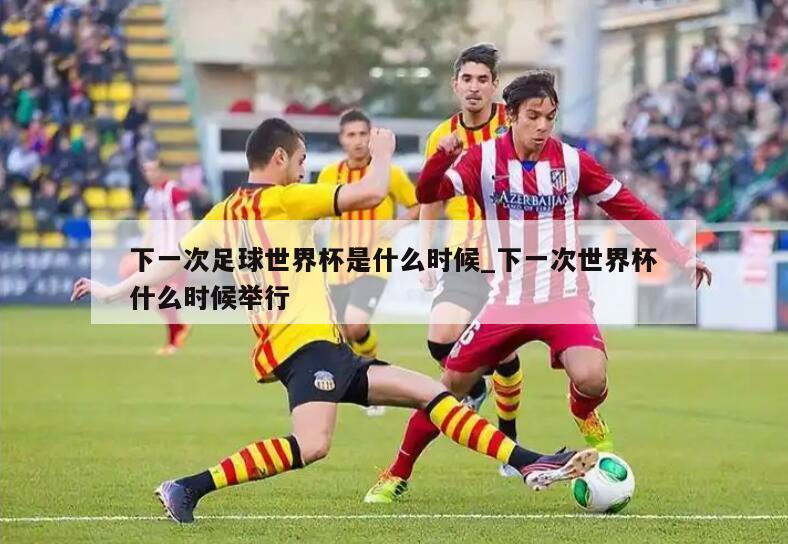 下一次足球世界杯是什么时候_下一次世界杯什么时候举行