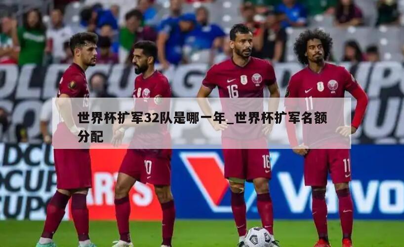 世界杯扩军32队是哪一年_世界杯扩军名额分配
