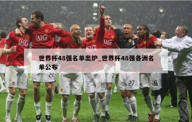 世界杯48强名单出炉_世界杯48强各洲名单公布