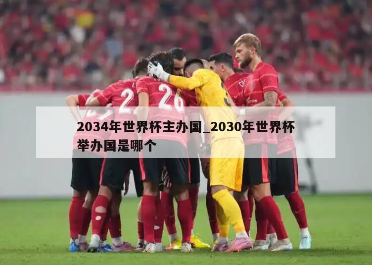 2034年世界杯主办国_2030年世界杯举办国是哪个