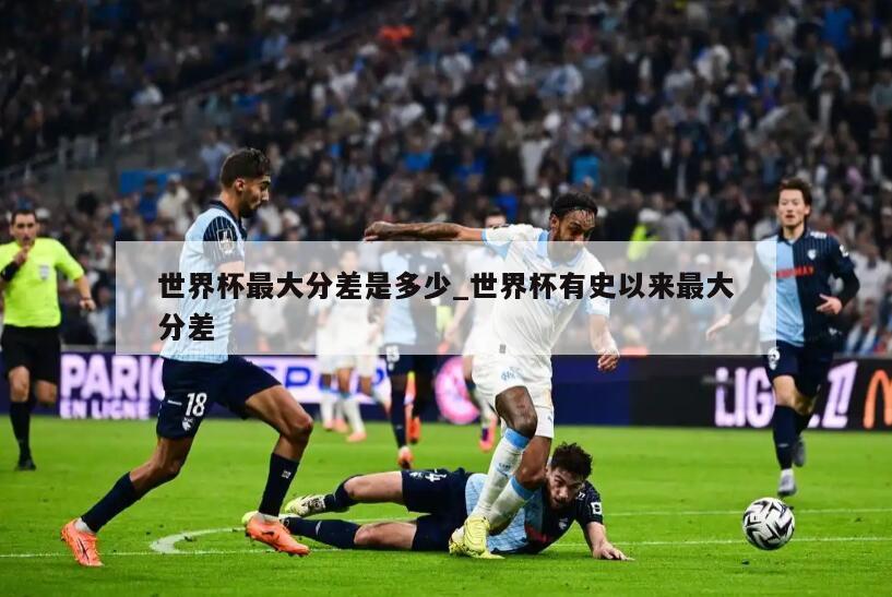 世界杯最大分差是多少_世界杯有史以来最大分差