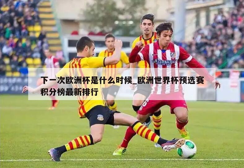 下一次欧洲杯是什么时候_欧洲世界杯预选赛积分榜最新排行