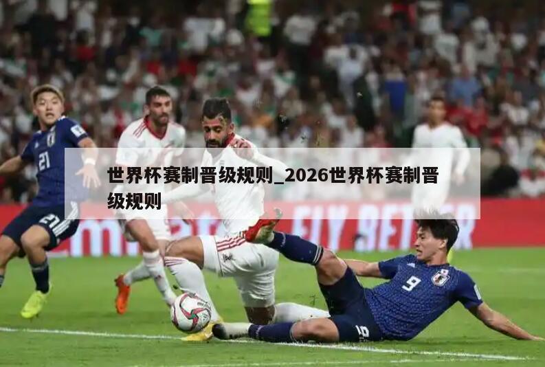 世界杯赛制晋级规则_2026世界杯赛制晋级规则