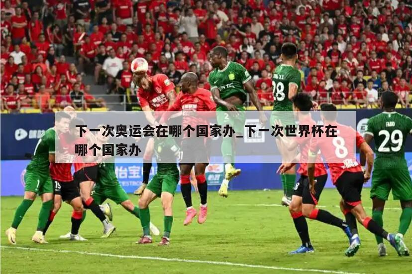 下一次奥运会在哪个国家办_下一次世界杯在哪个国家办