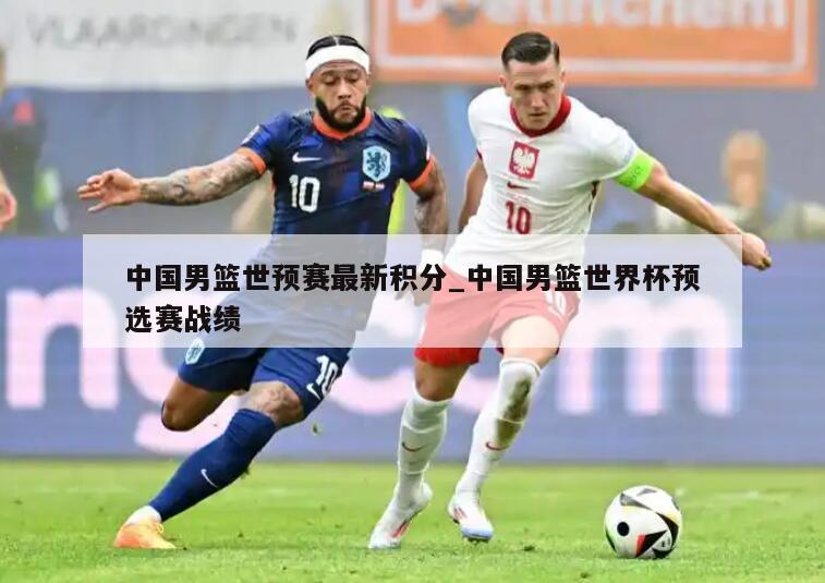 中国男篮世预赛最新积分_中国男篮世界杯预选赛战绩