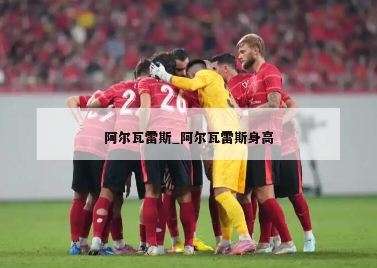 阿尔瓦雷斯_阿尔瓦雷斯身高