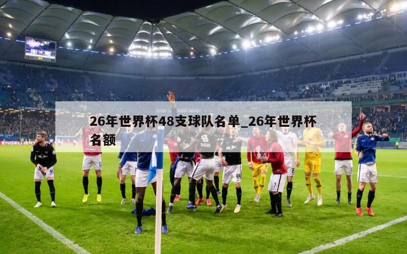 26年世界杯48支球队名单_26年世界杯名额