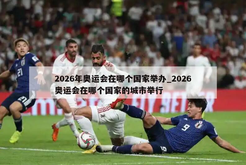 2026年奥运会在哪个国家举办_2026奥运会在哪个国家的城市举行