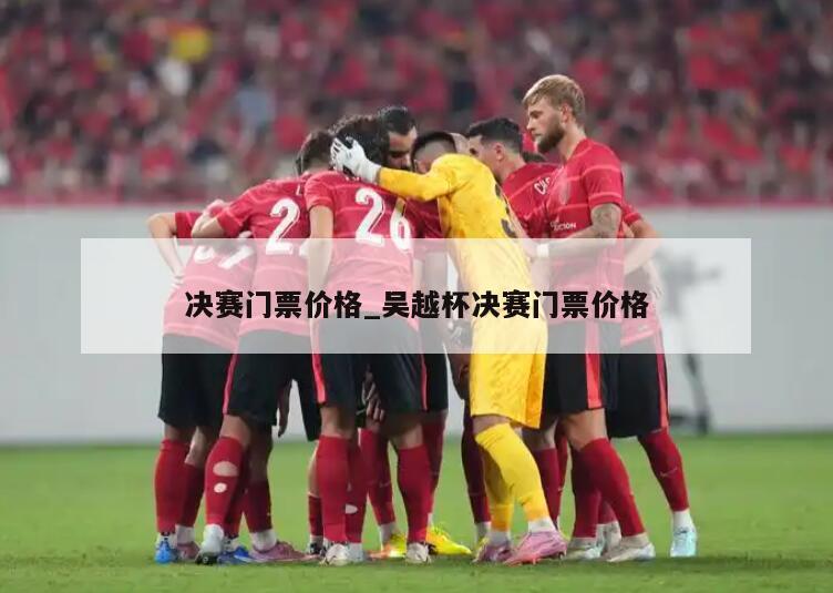 决赛门票价格_吴越杯决赛门票价格