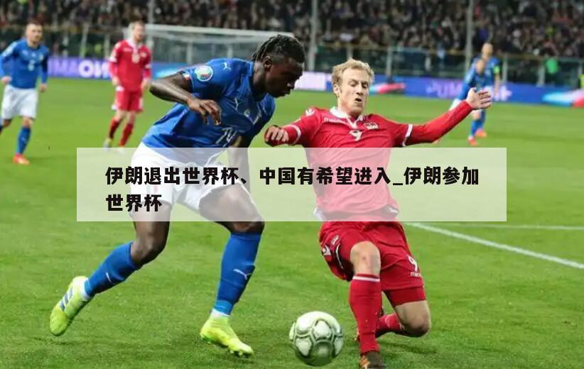 伊朗退出世界杯、中国有希望进入_伊朗参加世界杯
