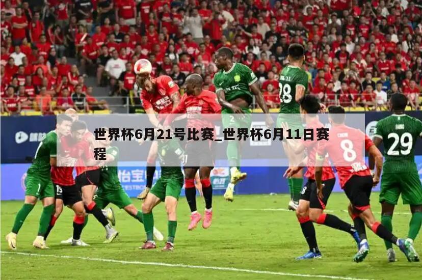 世界杯6月21号比赛_世界杯6月11日赛程