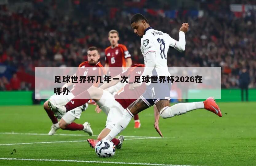 足球世界杯几年一次_足球世界杯2026在哪办